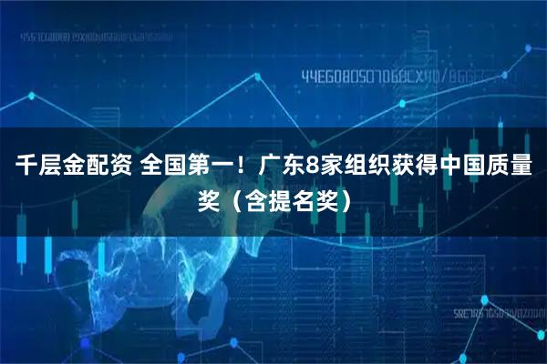 千层金配资 全国第一！广东8家组织获得中国质量奖（含提名奖）