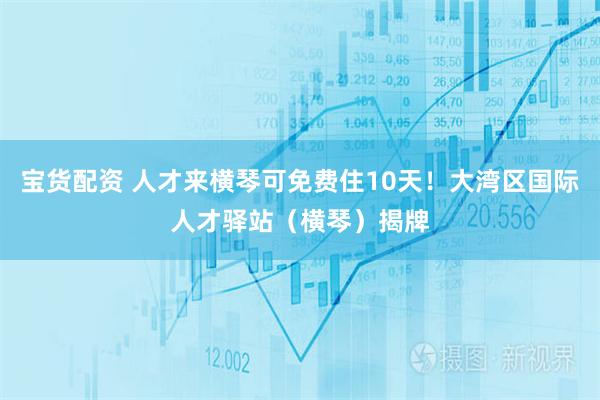 宝货配资 人才来横琴可免费住10天！大湾区国际人才驿站（横琴）揭牌