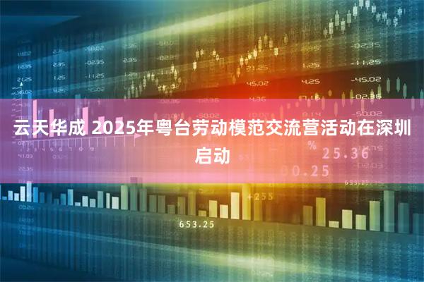 云天华成 2025年粤台劳动模范交流营活动在深圳启动