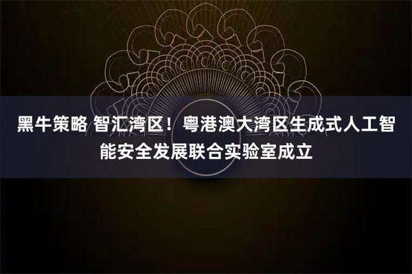 黑牛策略 智汇湾区！粤港澳大湾区生成式人工智能安全发展联合实验室成立
