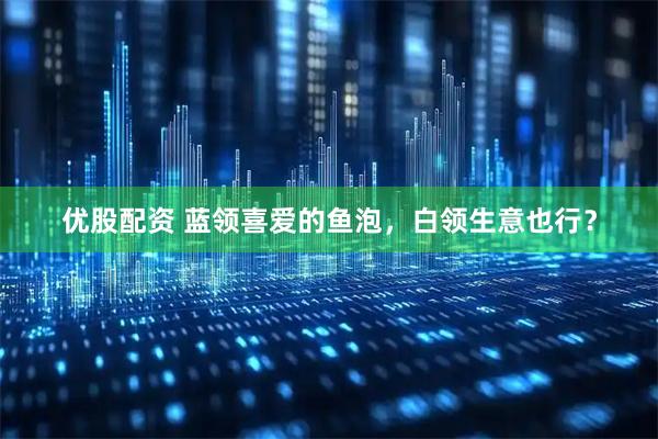 优股配资 蓝领喜爱的鱼泡，白领生意也行？
