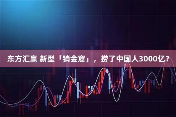 东方汇赢 新型「销金窟」，捞了中国人3000亿？