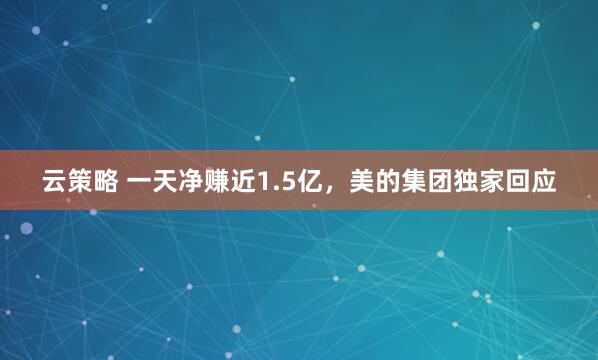 云策略 一天净赚近1.5亿，美的集团独家回应