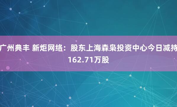 广州典丰 新炬网络：股东上海森枭投资中心今日减持162.71万股