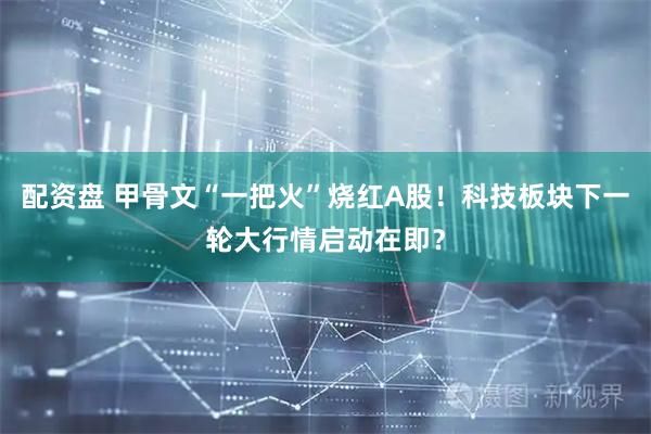 配资盘 甲骨文“一把火”烧红A股！科技板块下一轮大行情启动在即？
