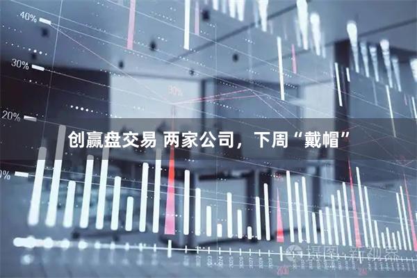 创赢盘交易 两家公司，下周“戴帽”