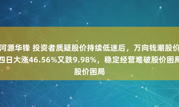 河源华锋 投资者质疑股价持续低迷后，万向钱潮股价四日大涨46.56%又跌9.98%，稳定经营难破股价困局