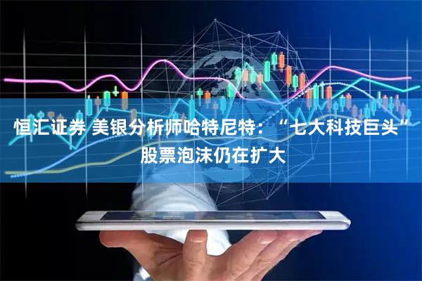 恒汇证券 美银分析师哈特尼特：“七大科技巨头” 股票泡沫仍在扩大