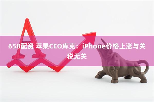 658配资 苹果CEO库克：iPhone价格上涨与关税无关