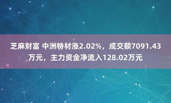 芝麻财富 中洲特材涨2.02%，成交额7091.43万元，主力资金净流入128.02万元