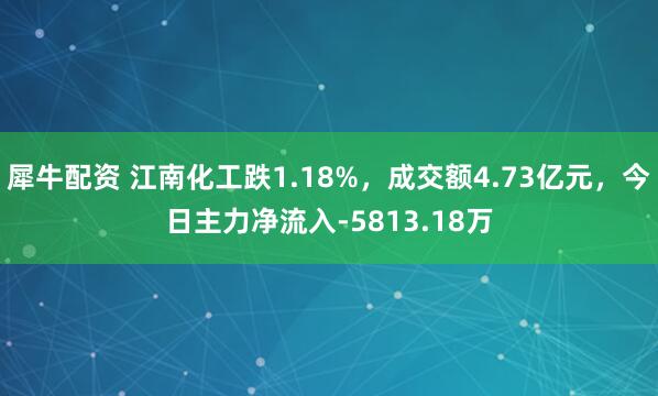 犀牛配资 江南化工跌1.18%，成交额4.73亿元，今日主力净流入-5813.18万