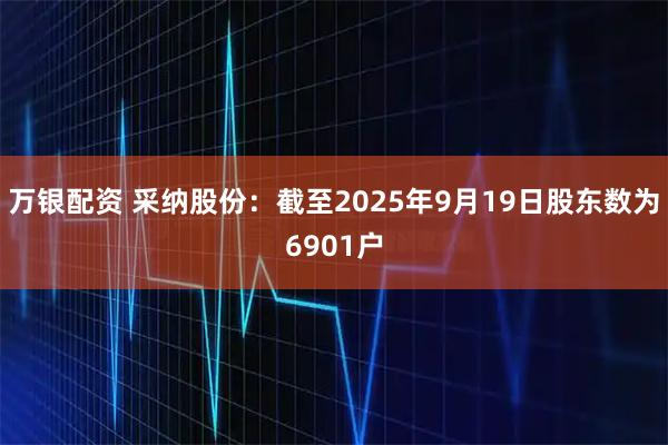 万银配资 采纳股份：截至2025年9月19日股东数为6901户