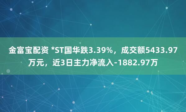 金富宝配资 *ST国华跌3.39%，成交额5433.97万元，近3日主力净流入-1882.97万
