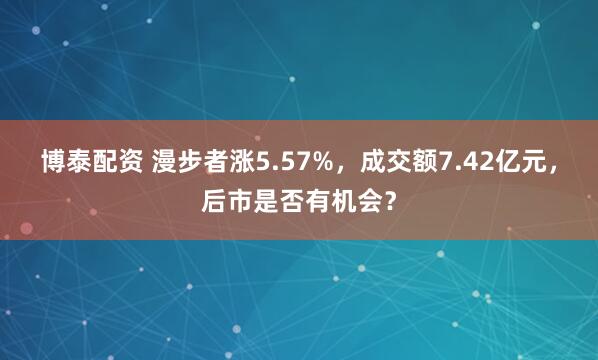 博泰配资 漫步者涨5.57%，成交额7.42亿元，后市是否有机会？