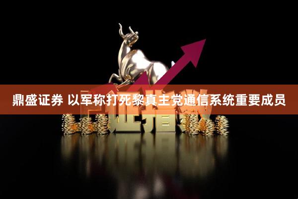 鼎盛证券 以军称打死黎真主党通信系统重要成员