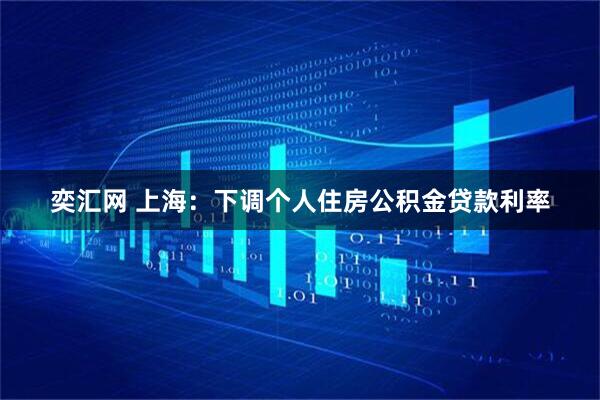 奕汇网 上海：下调个人住房公积金贷款利率