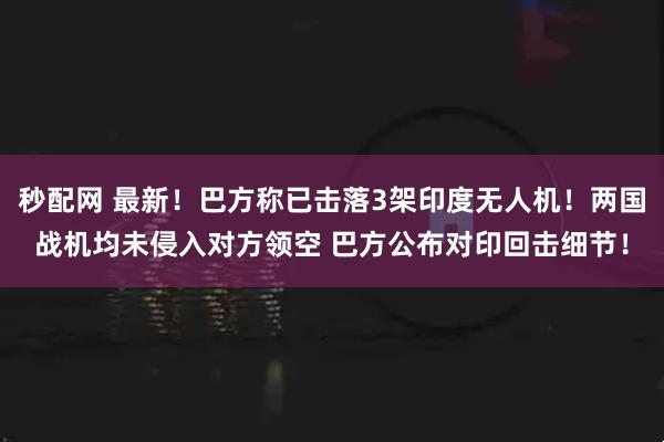 秒配网 最新！巴方称已击落3架印度无人机！两国战机均未侵入对方领空 巴方公布对印回击细节！