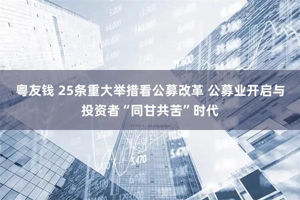 粤友钱 25条重大举措看公募改革 公募业开启与投资者“同甘共苦”时代