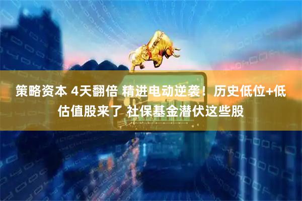 策略资本 4天翻倍 精进电动逆袭！历史低位+低估值股来了 社保基金潜伏这些股