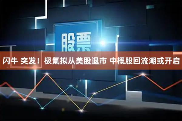 闪牛 突发！极氪拟从美股退市 中概股回流潮或开启