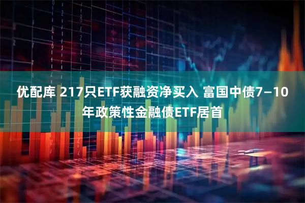 优配库 217只ETF获融资净买入 富国中债7—10年政策性金融债ETF居首