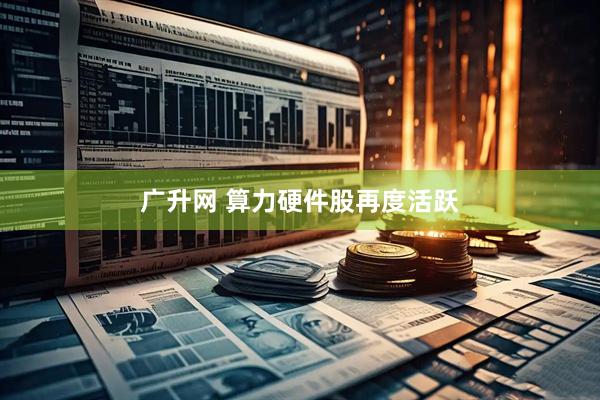 广升网 算力硬件股再度活跃