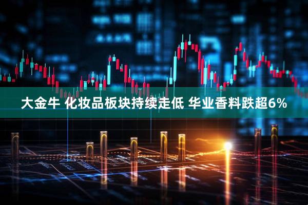 大金牛 化妆品板块持续走低 华业香料跌超6%