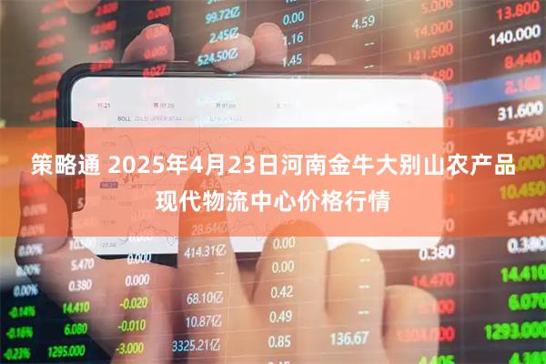 策略通 2025年4月23日河南金牛大别山农产品现代物流中心价格行情