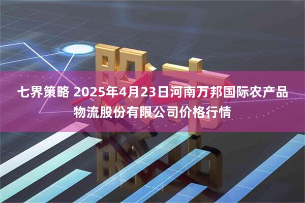 七界策略 2025年4月23日河南万邦国际农产品物流股份有限公司价格行情