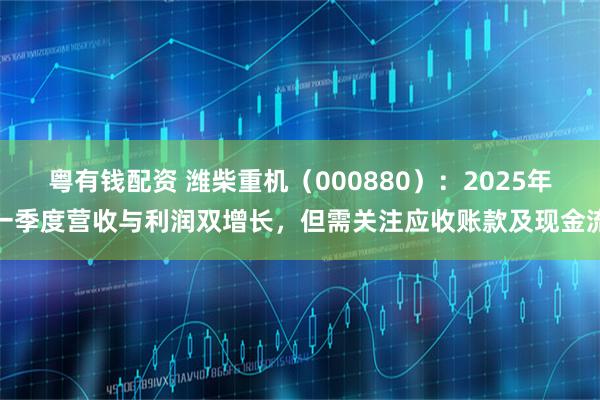 粤有钱配资 潍柴重机（000880）：2025年一季度营收与利润双增长，但需关注应收账款及现金流