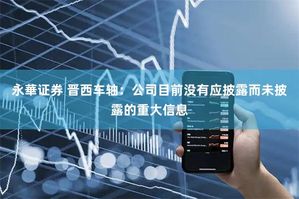 永華证券 晋西车轴：公司目前没有应披露而未披露的重大信息