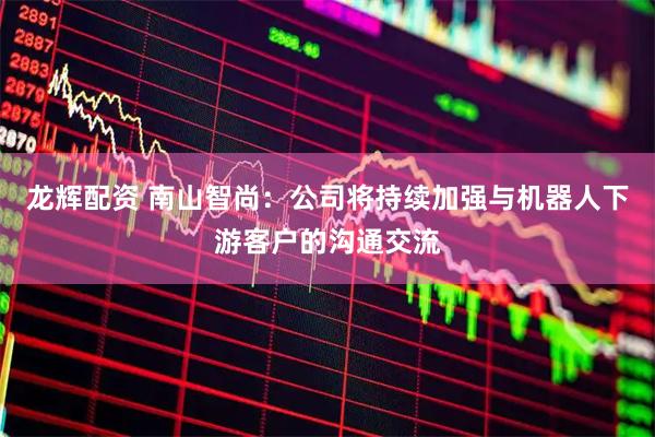 龙辉配资 南山智尚：公司将持续加强与机器人下游客户的沟通交流