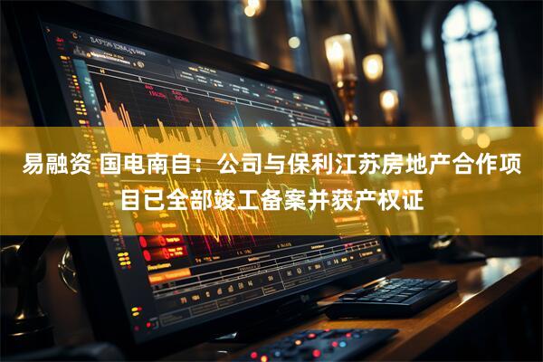 易融资 国电南自：公司与保利江苏房地产合作项目已全部竣工备案并获产权证