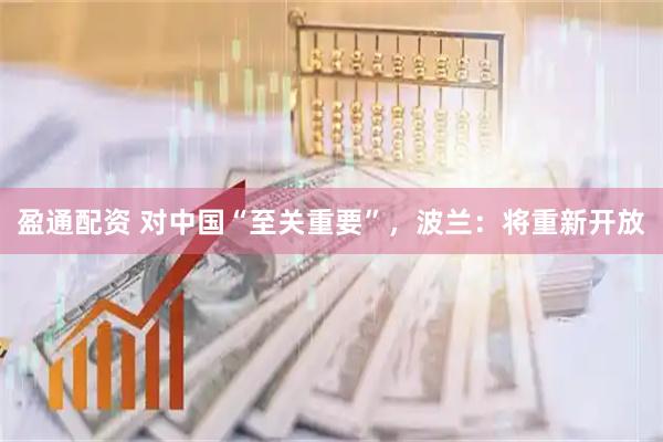 盈通配资 对中国“至关重要”，波兰：将重新开放