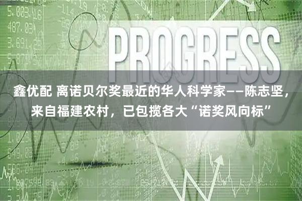 鑫优配 离诺贝尔奖最近的华人科学家——陈志坚，来自福建农村，已包揽各大“诺奖风向标”