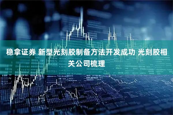 稳拿证券 新型光刻胶制备方法开发成功 光刻胶相关公司梳理