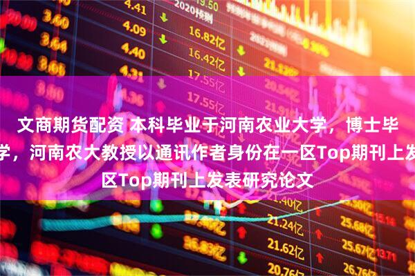 文商期货配资 本科毕业于河南农业大学，博士毕业于武汉大学，河南农大教授以通讯作者身份在一区Top期刊上发表研究论文