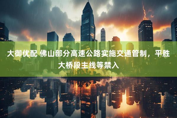 大御优配 佛山部分高速公路实施交通管制，平胜大桥段主线等禁入