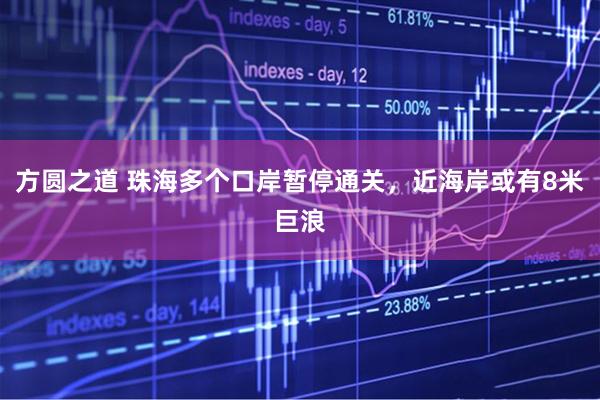 方圆之道 珠海多个口岸暂停通关，近海岸或有8米巨浪