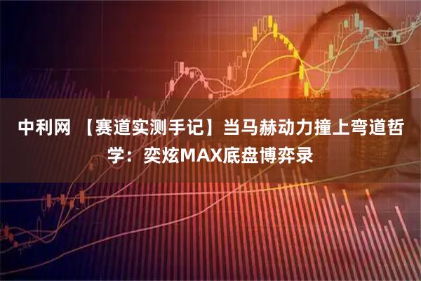 中利网 【赛道实测手记】当马赫动力撞上弯道哲学：奕炫MAX底盘博弈录