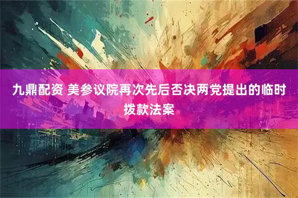 九鼎配资 美参议院再次先后否决两党提出的临时拨款法案