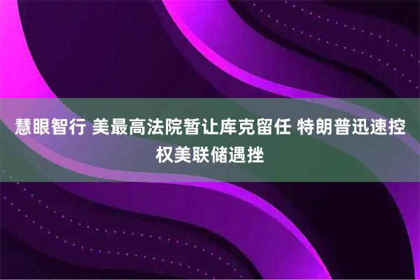 慧眼智行 美最高法院暂让库克留任 特朗普迅速控权美联储遇挫
