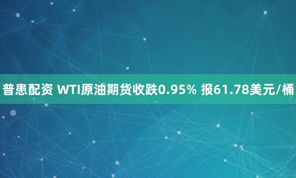 普患配资 WTI原油期货收跌0.95% 报61.78美元/桶