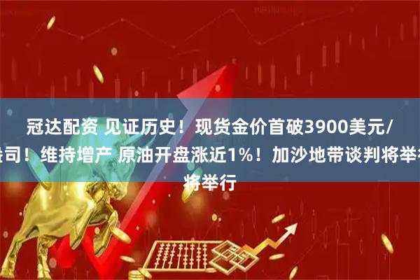 冠达配资 见证历史！现货金价首破3900美元/盎司！维持增产 原油开盘涨近1%！加沙地带谈判将举行