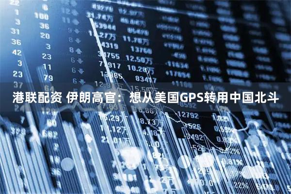 港联配资 伊朗高官：想从美国GPS转用中国北斗