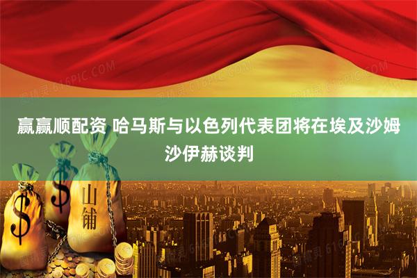 赢赢顺配资 哈马斯与以色列代表团将在埃及沙姆沙伊赫谈判