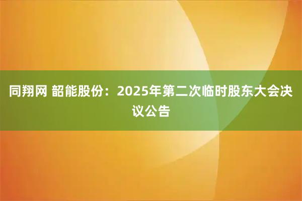 同翔网 韶能股份：2025年第二次临时股东大会决议公告