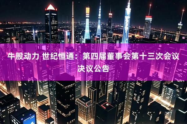 牛股动力 世纪恒通：第四届董事会第十三次会议决议公告